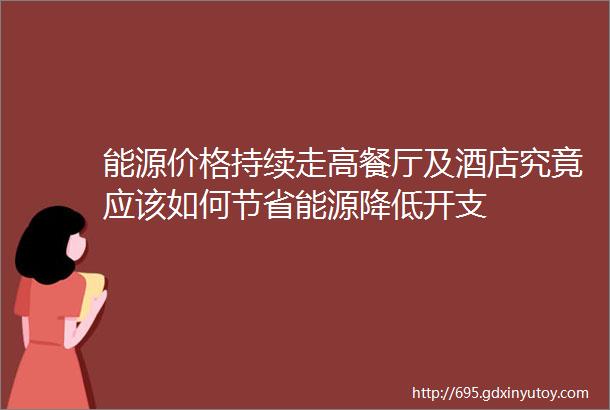 能源价格持续走高餐厅及酒店究竟应该如何节省能源降低开支