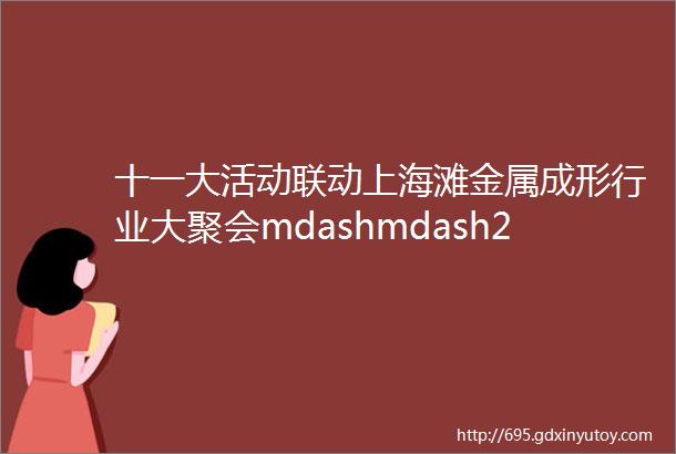 十一大活动联动上海滩金属成形行业大聚会mdashmdash2023中国国际金属成形展及配套活动7月燃爆沪上