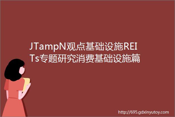 JTampN观点基础设施REITs专题研究消费基础设施篇