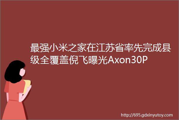 最强小米之家在江苏省率先完成县级全覆盖倪飞曝光Axon30Pro新特性搭载业界最强影像系统