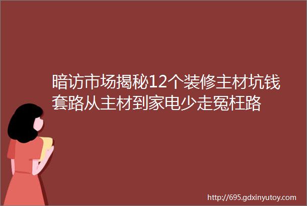 暗访市场揭秘12个装修主材坑钱套路从主材到家电少走冤枉路