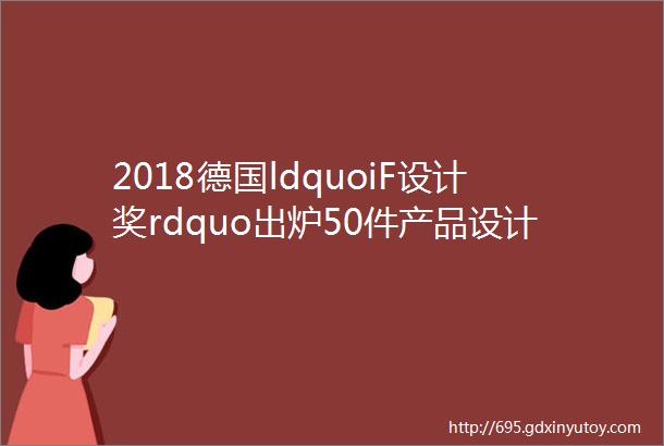 2018德国ldquoiF设计奖rdquo出炉50件产品设计类金奖先睹为快