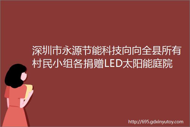 深圳市永源节能科技向向全县所有村民小组各捐赠LED太阳能庭院灯一台