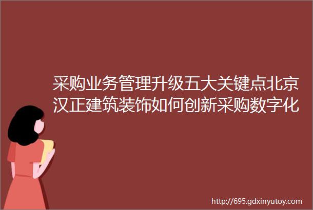 采购业务管理升级五大关键点北京汉正建筑装饰如何创新采购数字化