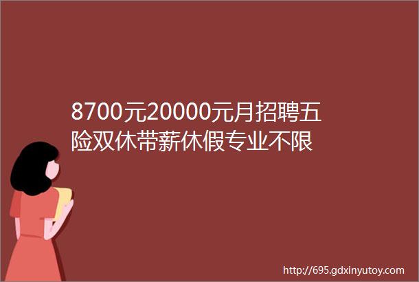 8700元20000元月招聘五险双休带薪休假专业不限