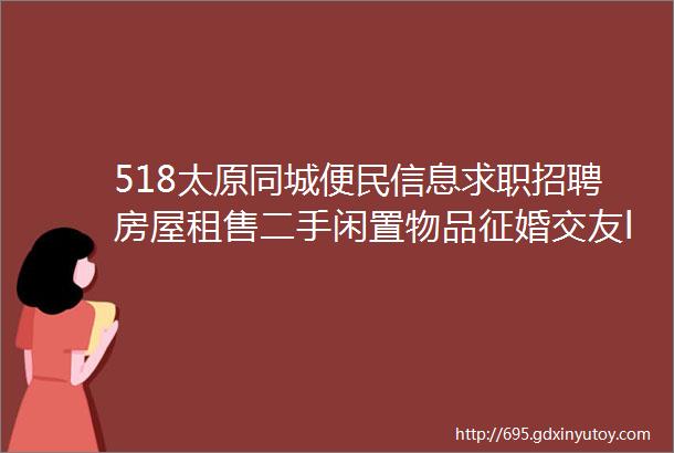 518太原同城便民信息求职招聘房屋租售二手闲置物品征婚交友larr点击查看