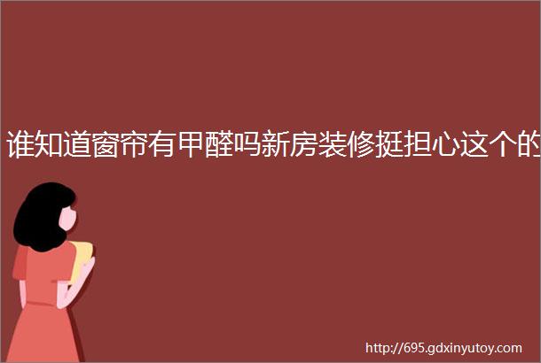 谁知道窗帘有甲醛吗新房装修挺担心这个的