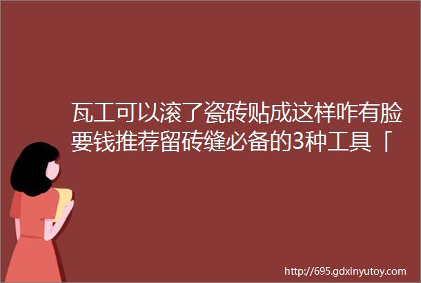 瓦工可以滚了瓷砖贴成这样咋有脸要钱推荐留砖缝必备的3种工具「每日一答」134