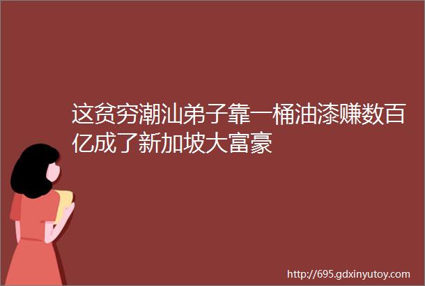 这贫穷潮汕弟子靠一桶油漆赚数百亿成了新加坡大富豪