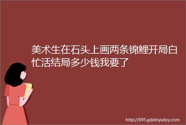 美术生在石头上画两条锦鲤开局白忙活结局多少钱我要了