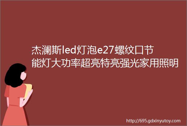 杰澜斯led灯泡e27螺纹口节能灯大功率超亮特亮强光家用照明