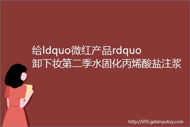 给ldquo微红产品rdquo卸下妆第二季水固化丙烯酸盐注浆料