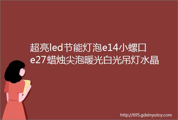 超亮led节能灯泡e14小螺口e27蜡烛尖泡暖光白光吊灯水晶灯小球泡