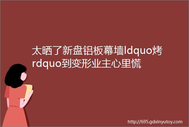 太晒了新盘铝板幕墙ldquo烤rdquo到变形业主心里慌