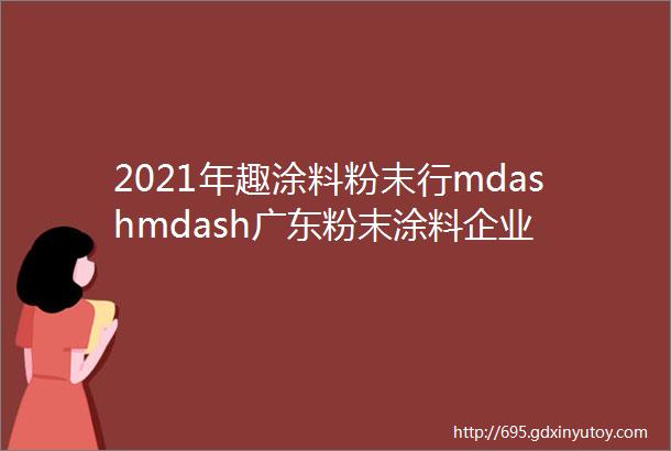 2021年趣涂料粉末行mdashmdash广东粉末涂料企业