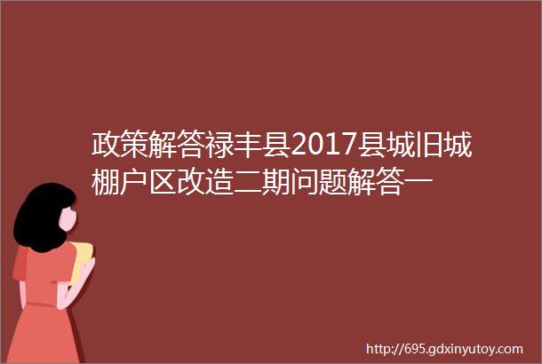 政策解答禄丰县2017县城旧城棚户区改造二期问题解答一