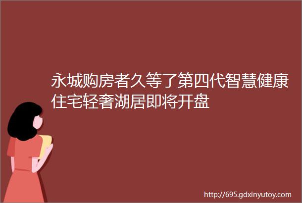 永城购房者久等了第四代智慧健康住宅轻奢湖居即将开盘