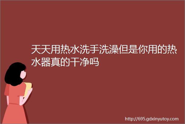 天天用热水洗手洗澡但是你用的热水器真的干净吗