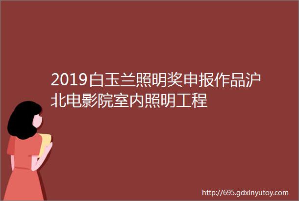 2019白玉兰照明奖申报作品沪北电影院室内照明工程