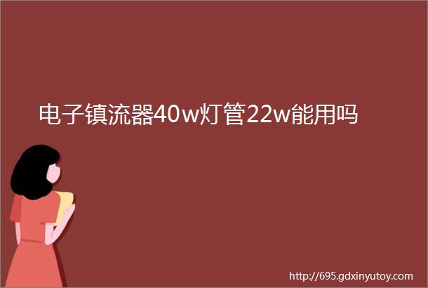 电子镇流器40w灯管22w能用吗