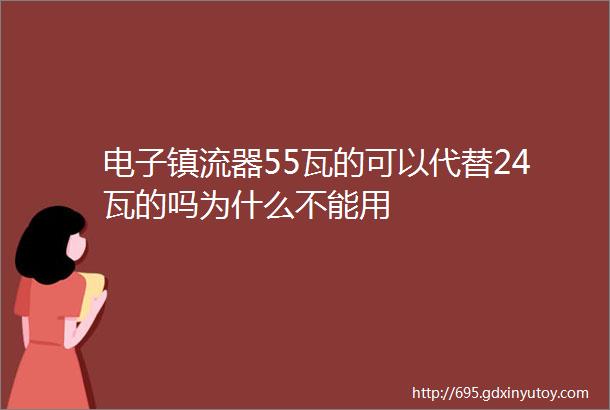 电子镇流器55瓦的可以代替24瓦的吗为什么不能用