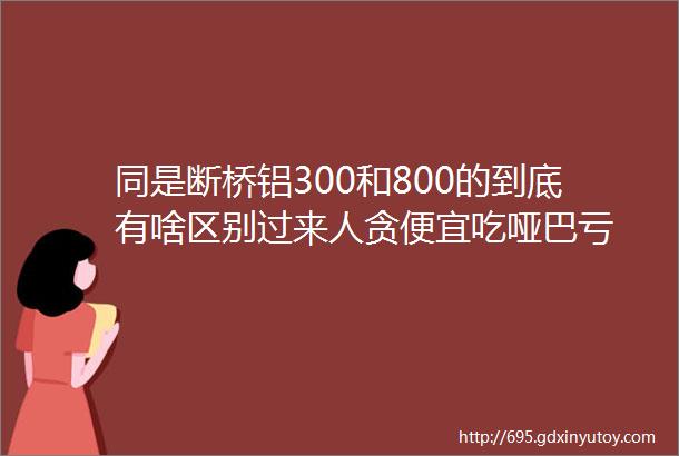 同是断桥铝300和800的到底有啥区别过来人贪便宜吃哑巴亏