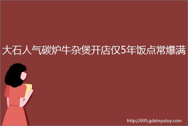 大石人气碳炉牛杂煲开店仅5年饭点常爆满