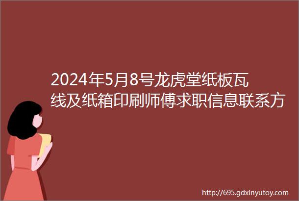 2024年5月8号龙虎堂纸板瓦线及纸箱印刷师傅求职信息联系方式均免费查看要求企业不能拖欠工资