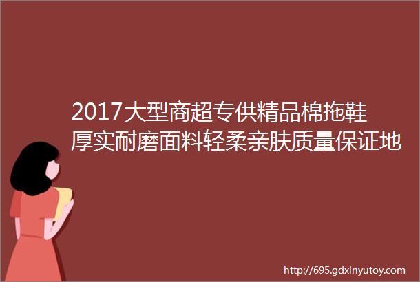 2017大型商超专供精品棉拖鞋厚实耐磨面料轻柔亲肤质量保证地摊赶集等热卖产品一手货源