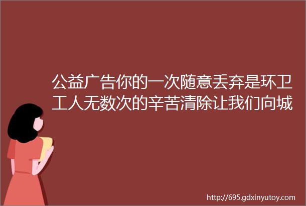 公益广告你的一次随意丢弃是环卫工人无数次的辛苦清除让我们向城市不文明现象说NO