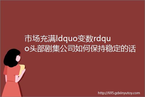 市场充满ldquo变数rdquo头部剧集公司如何保持稳定的话语权