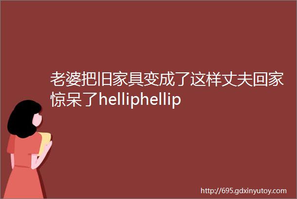 老婆把旧家具变成了这样丈夫回家惊呆了helliphellip