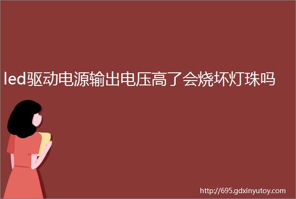 led驱动电源输出电压高了会烧坏灯珠吗