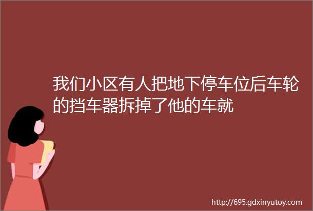 我们小区有人把地下停车位后车轮的挡车器拆掉了他的车就