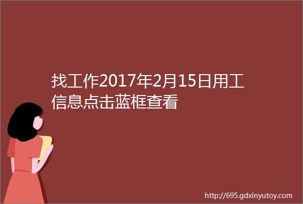 找工作2017年2月15日用工信息点击蓝框查看