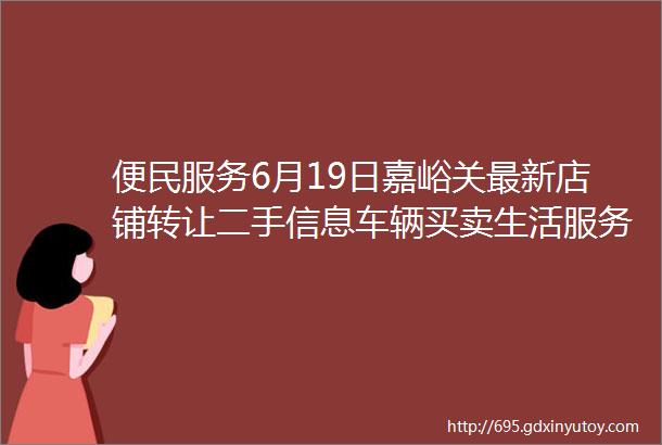 便民服务6月19日嘉峪关最新店铺转让二手信息车辆买卖生活服务拼车信息