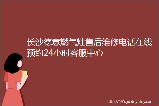 长沙德意燃气灶售后维修电话在线预约24小时客服中心