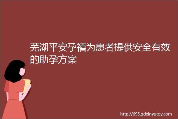 芜湖平安孕禧为患者提供安全有效的助孕方案