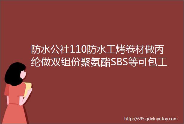 防水公社110防水工烤卷材做丙纶做双组份聚氨酯SBS等可包工可点工等等