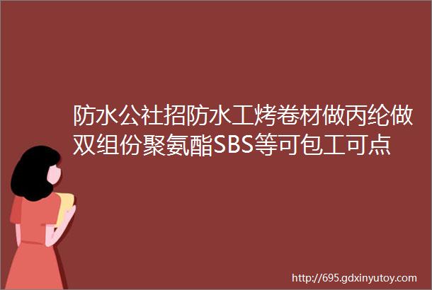 防水公社招防水工烤卷材做丙纶做双组份聚氨酯SBS等可包工可点工等等