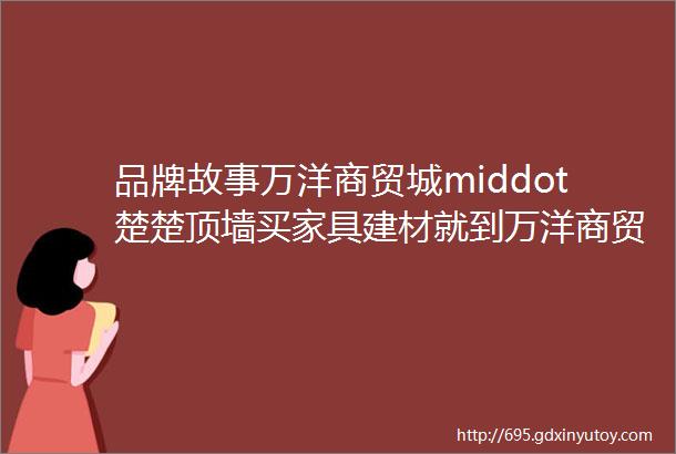 品牌故事万洋商贸城middot楚楚顶墙买家具建材就到万洋商贸城