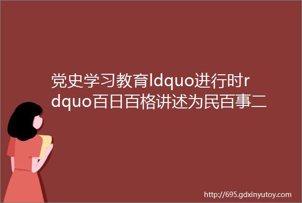 党史学习教育ldquo进行时rdquo百日百格讲述为民百事二