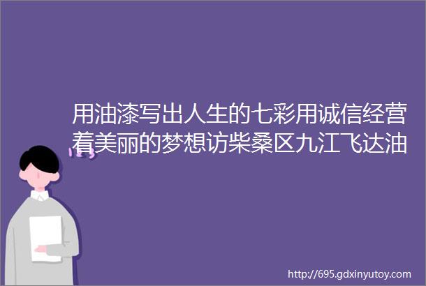 用油漆写出人生的七彩用诚信经营着美丽的梦想访柴桑区九江飞达油漆批发部店主江增志