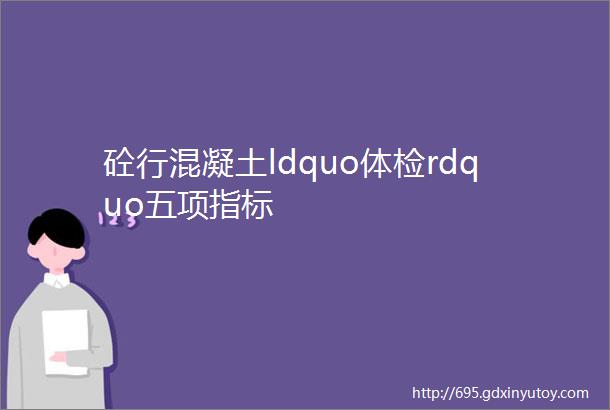 砼行混凝土ldquo体检rdquo五项指标