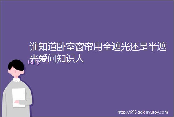 谁知道卧室窗帘用全遮光还是半遮光爱问知识人