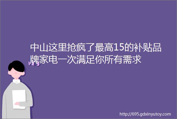 中山这里抢疯了最高15的补贴品牌家电一次满足你所有需求