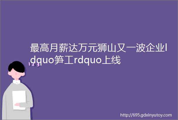 最高月薪达万元狮山又一波企业ldquo笋工rdquo上线