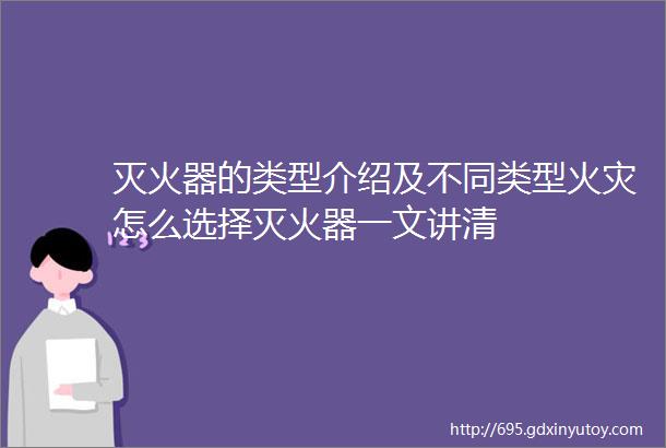 灭火器的类型介绍及不同类型火灾怎么选择灭火器一文讲清