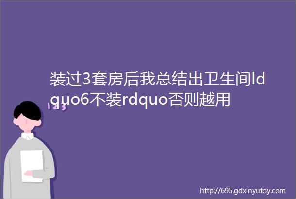 装过3套房后我总结出卫生间ldquo6不装rdquo否则越用越后悔