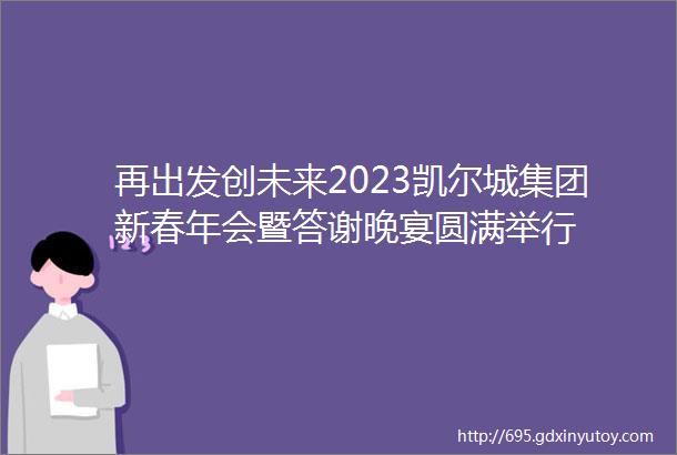 再出发创未来2023凯尔城集团新春年会暨答谢晚宴圆满举行